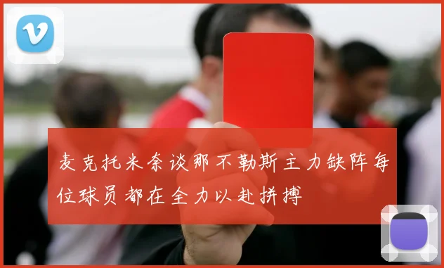 麦克托米奈谈那不勒斯主力缺阵每位球员都在全力以赴拼搏
