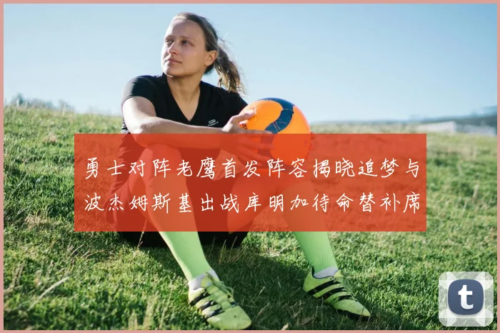 勇士对阵老鹰首发阵容揭晓追梦与波杰姆斯基出战库明加待命替补席