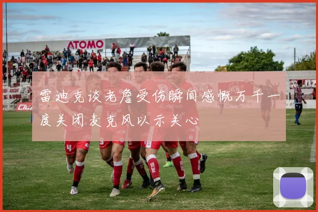雷迪克谈老詹受伤瞬间感慨万千一度关闭麦克风以示关心