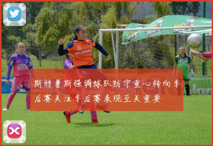 斯特鲁斯强调球队防守重心转向季后赛关注季后赛表现至关重要