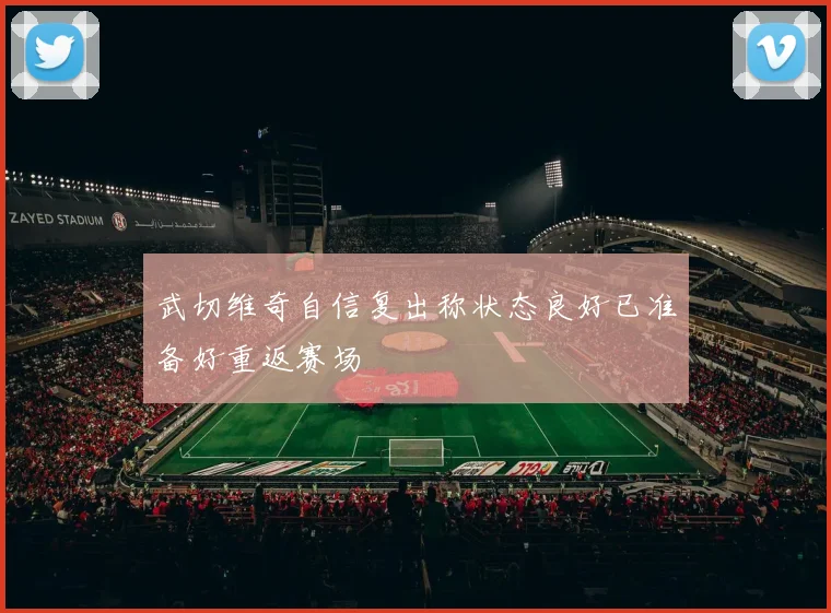 武切维奇自信复出称状态良好已准备好重返赛场