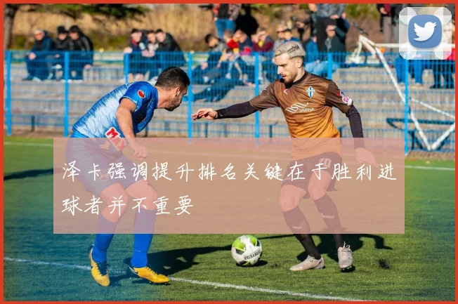 泽卡强调提升排名关键在于胜利进球者并不重要