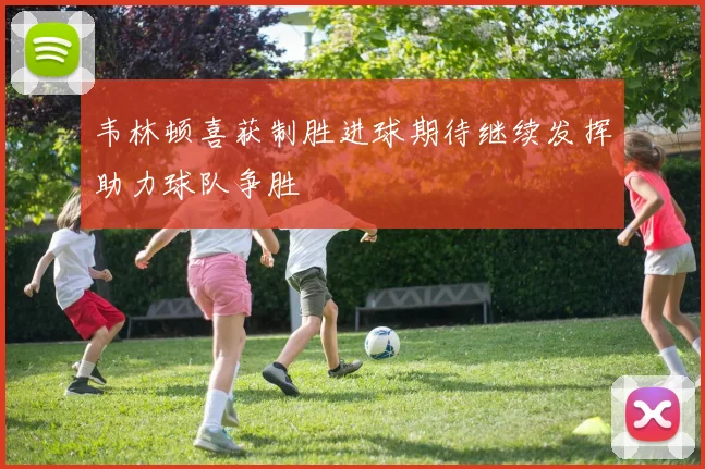 韦林顿喜获制胜进球期待继续发挥助力球队争胜