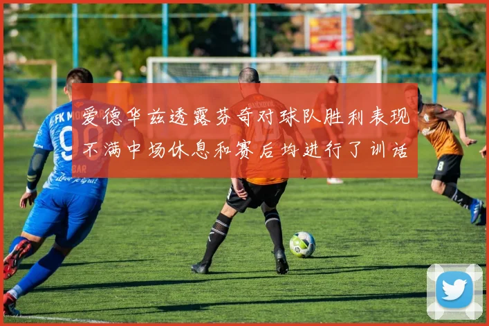 爱德华兹透露芬奇对球队胜利表现不满中场休息和赛后均进行了训话