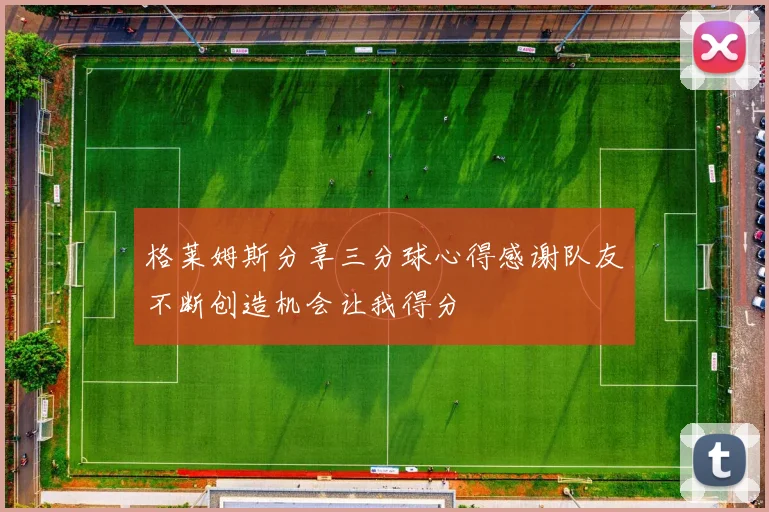 格莱姆斯分享三分球心得感谢队友不断创造机会让我得分