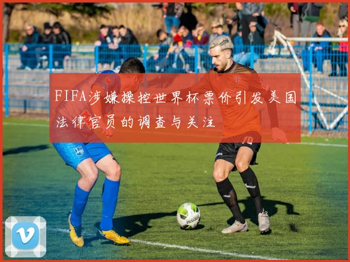 FIFA涉嫌操控世界杯票价引发美国法律官员的调查与关注