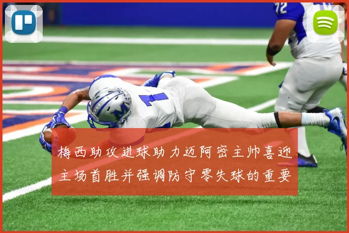 梅西助攻进球助力迈阿密主帅喜迎主场首胜并强调防守零失球的重要性