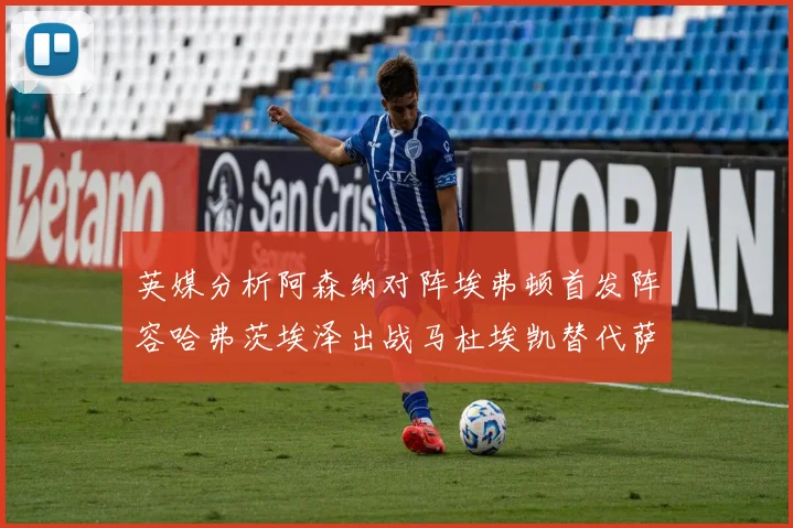 英媒分析阿森纳对阵埃弗顿首发阵容哈弗茨埃泽出战马杜埃凯替代萨卡