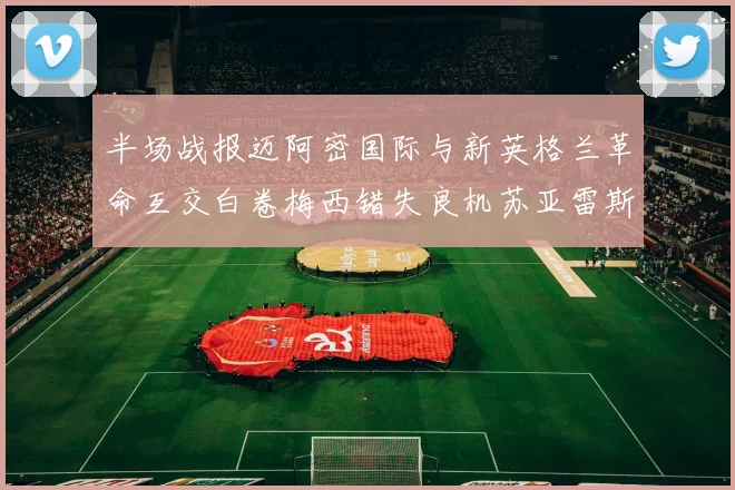 半场战报迈阿密国际与新英格兰革命互交白卷梅西错失良机苏亚雷斯劲射威胁