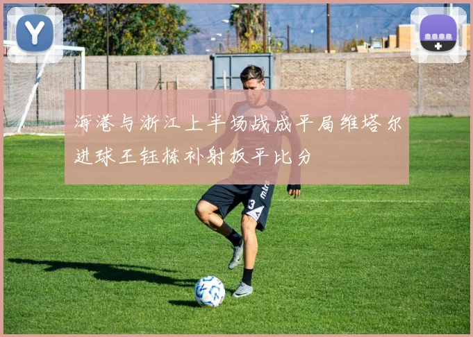 海港与浙江上半场战成平局维塔尔进球王钰栋补射扳平比分