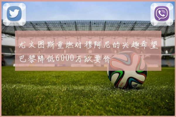 尤文图斯重燃对穆阿尼的兴趣希望巴黎降低6000万欧要价