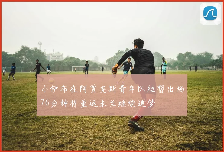 小伊布在阿贾克斯青年队短暂出场76分钟将重返米兰继续追梦