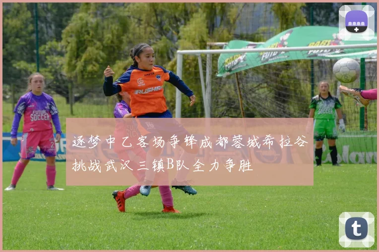 逐梦中乙客场争锋成都蓉城希拉谷挑战武汉三镇B队全力争胜