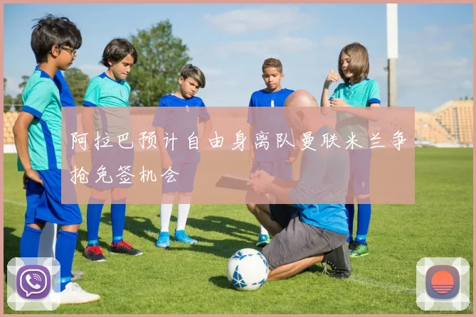 阿拉巴预计自由身离队曼联米兰争抢免签机会